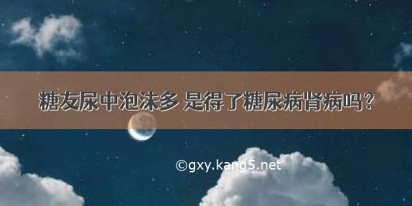 糖友尿中泡沫多 是得了糖尿病肾病吗？