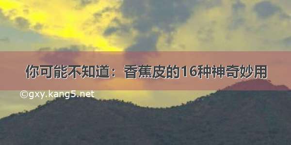 你可能不知道：香蕉皮的16种神奇妙用