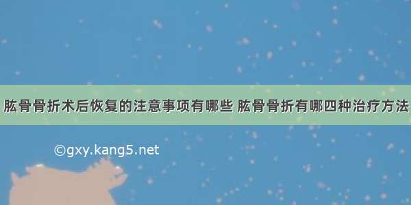 肱骨骨折术后恢复的注意事项有哪些 肱骨骨折有哪四种治疗方法