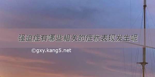 强迫症有哪些相关的症状表现发生呢