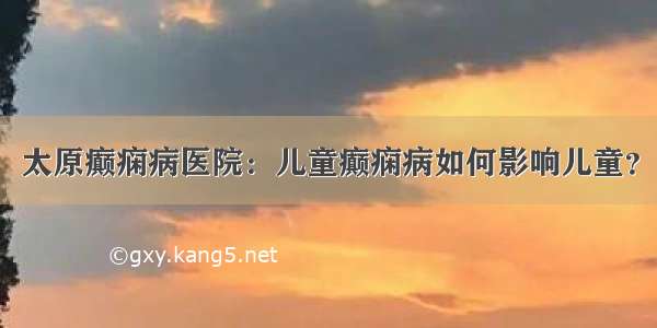 太原癫痫病医院：儿童癫痫病如何影响儿童？