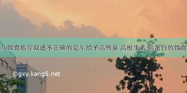 以下关于患儿饮食指导叙述不正确的是A.给予高热量 高维生素 高蛋白的饮食B.注意食物