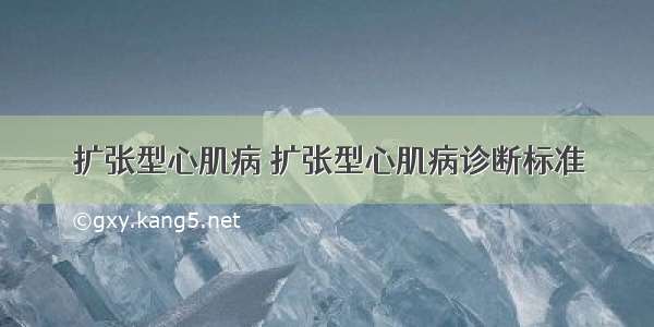 扩张型心肌病 扩张型心肌病诊断标准