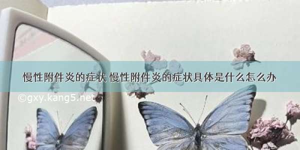 慢性附件炎的症状 慢性附件炎的症状具体是什么怎么办