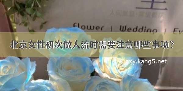 北京女性初次做人流时需要注意哪些事项？