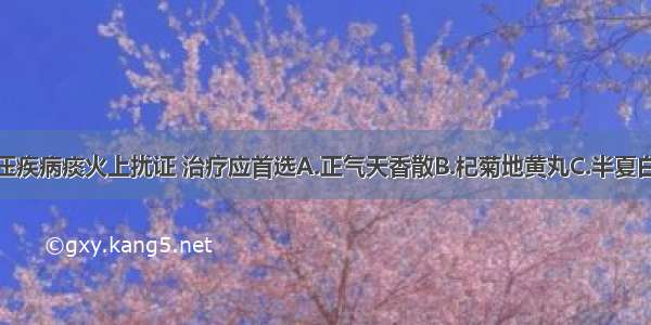 妊娠期高血压疾病痰火上扰证 治疗应首选A.正气天香散B.杞菊地黄丸C.半夏白术天麻汤D.