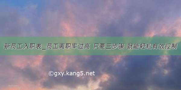 新员工入职表_员工离职率过高 只要三步骤 就能轻松有效控制