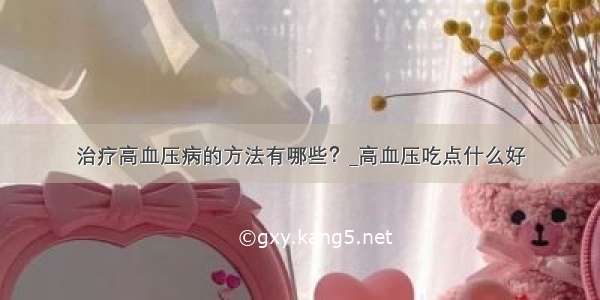 治疗高血压病的方法有哪些？_高血压吃点什么好