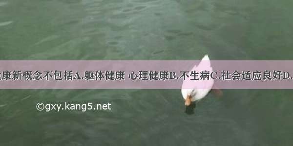 单选题健康新概念不包括A.躯体健康 心理健康B.不生病C.社会适应良好D.道德健康