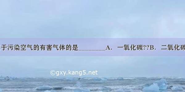 下列物质中属于污染空气的有害气体的是________A．一氧化碳??B．二氧化碳??C．稀有气