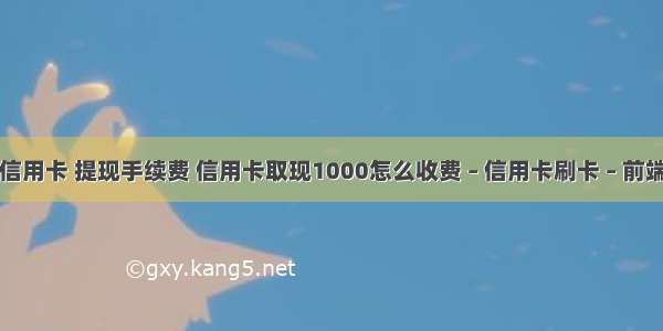 信用卡 提现手续费 信用卡取现1000怎么收费 – 信用卡刷卡 – 前端