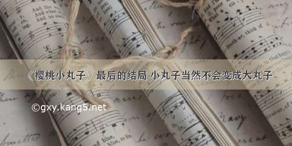 《樱桃小丸子》最后的结局 小丸子当然不会变成大丸子