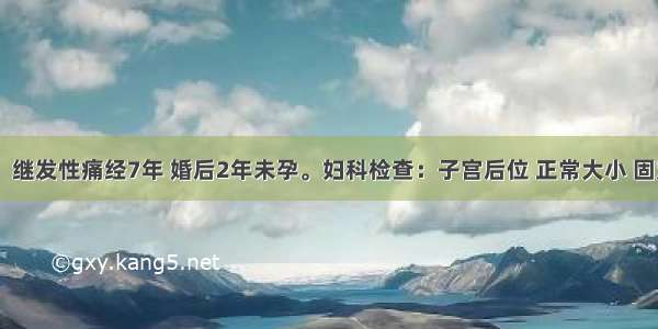 女 30岁。继发性痛经7年 婚后2年未孕。妇科检查：子宫后位 正常大小 固定 左侧附