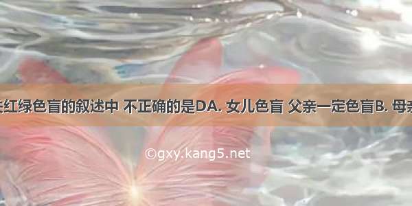 下列有关红绿色盲的叙述中 不正确的是DA. 女儿色盲 父亲一定色盲B. 母亲色盲 儿