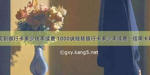 手机钱提现到银行卡多少钱手续费 1000块钱转银行卡多少手续费 – 信用卡刷卡 – 前端