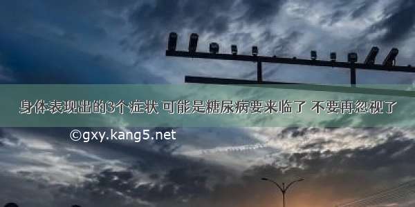 身体表现出的3个症状 可能是糖尿病要来临了 不要再忽视了