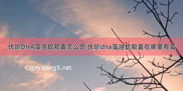 优珍DHA藻油软胶囊怎么吃 优珍dha藻油软胶囊在哪里有卖