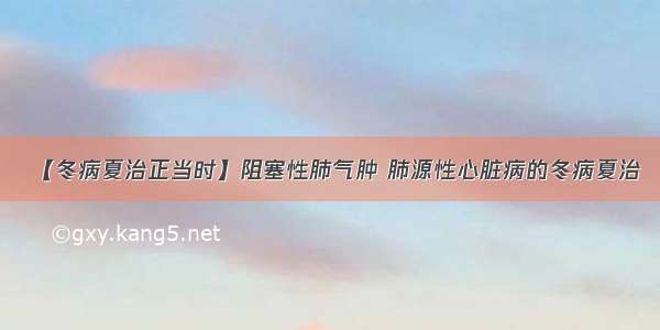 【冬病夏治正当时】阻塞性肺气肿 肺源性心脏病的冬病夏治