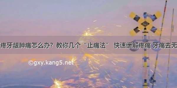 牙疼牙龈肿痛怎么办？教你几个“止痛法” 快速缓解疼痛 牙痛去无踪