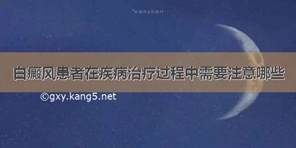 白癜风患者在疾病治疗过程中需要注意哪些