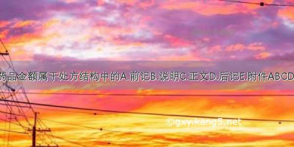 药品金额属于处方结构中的A.前记B.说明C.正文D.后记E.附件ABCDE