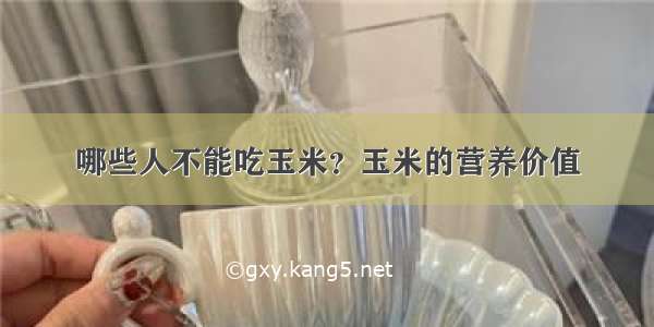 哪些人不能吃玉米？玉米的营养价值