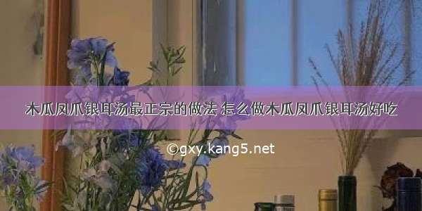 木瓜凤爪银耳汤最正宗的做法 怎么做木瓜凤爪银耳汤好吃