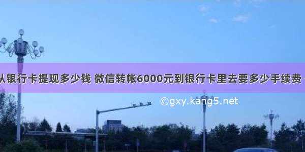 微信可以从银行卡提现多少钱 微信转帐6000元到银行卡里去要多少手续费 – 信用卡刷