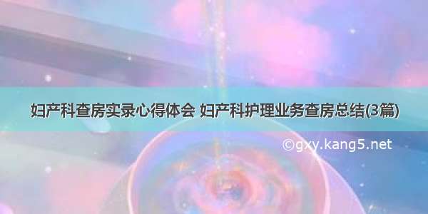 妇产科查房实录心得体会 妇产科护理业务查房总结(3篇)