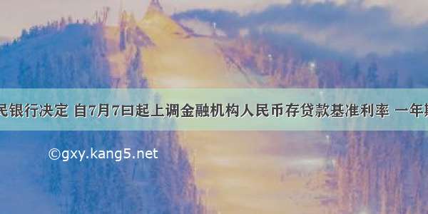 中国人民银行决定 自7月7曰起上调金融机构人民币存贷款基准利率 一年期存款利