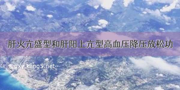 肝火亢盛型和肝阳上亢型高血压降压放松功