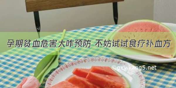 孕期贫血危害大咋预防 不妨试试食疗补血方