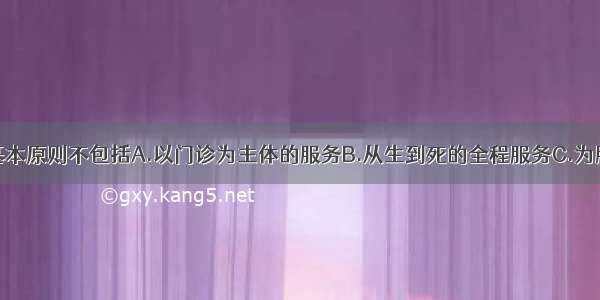 全科医学的基本原则不包括A.以门诊为主体的服务B.从生到死的全程服务C.为服务对象协调