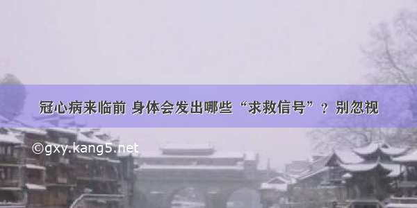 冠心病来临前 身体会发出哪些“求救信号”？别忽视