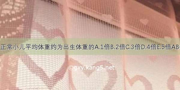 2岁正常小儿平均体重约为出生体重的A.1倍B.2倍C.3倍D.4倍E.5倍ABCDE