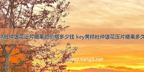 key黄精杜仲雄花压片糖果的价格多少钱 key黄精杜仲雄花压片糖果多久有效果