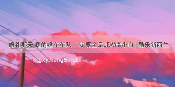 ​婚礼那天 我的婚车车队 一定要全是JDM@小白 | 酷乐新西兰