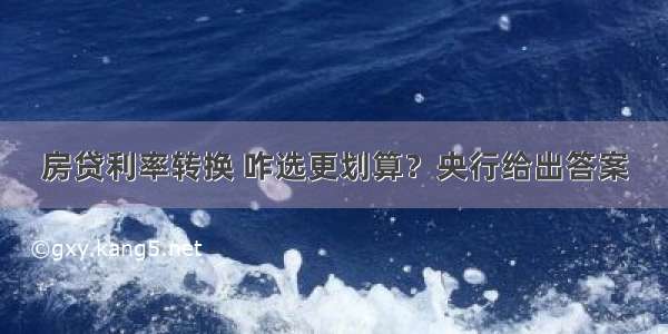 房贷利率转换 咋选更划算？央行给出答案