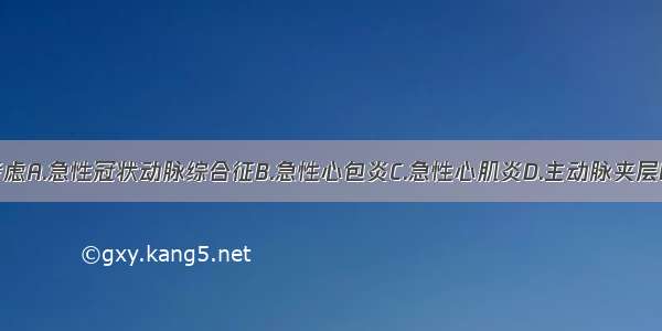 诊断应首先考虑A.急性冠状动脉综合征B.急性心包炎C.急性心肌炎D.主动脉夹层E.急性肺栓塞