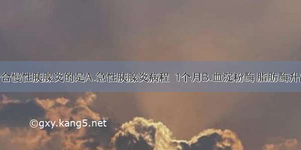 下列说法符合慢性胰腺炎的是A.急性胰腺炎病程＞1个月B.血淀粉酶 脂肪酶升高后持续不