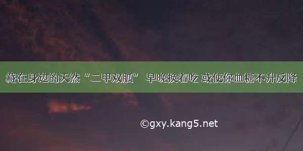 藏在身边的天然“二甲双胍” 早晚换着吃 或使你血糖不升反降