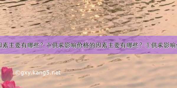 影响价格的因素主要有哪些？①供求影响价格的因素主要有哪些？①供求影响价格（直接因