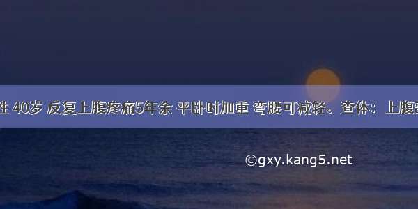 患者 男性 40岁 反复上腹疼痛5年余 平卧时加重 弯腰可减轻。查体：上腹部轻压痛