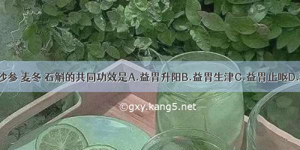 北沙参 南沙参 麦冬 石斛的共同功效是A.益胃升阳B.益胃生津C.益胃止呕D.益胃止啰E.