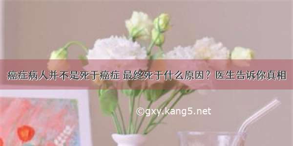 癌症病人并不是死于癌症 最终死于什么原因？医生告诉你真相