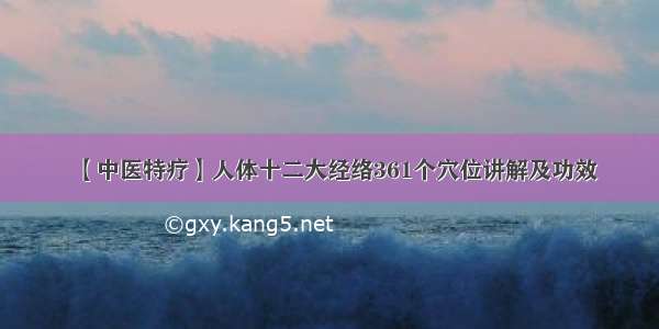 【中医特疗】人体十二大经络361个穴位讲解及功效