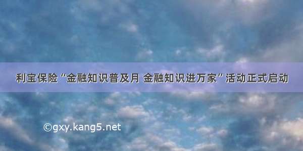 利宝保险“金融知识普及月 金融知识进万家”活动正式启动