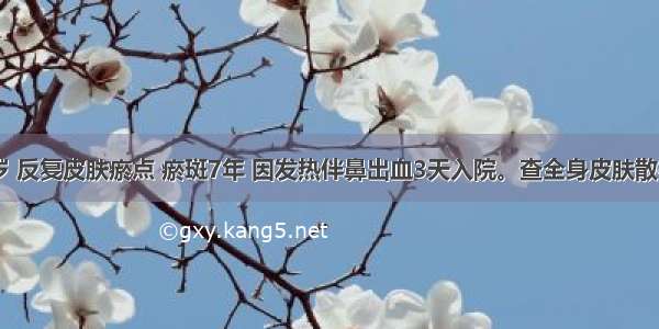 女性 51岁 反复皮肤瘀点 瘀斑7年 因发热伴鼻出血3天入院。查全身皮肤散在瘀斑 瘀