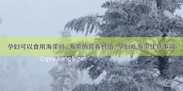 孕妇可以食用海带吗_海带的营养价值_孕妇吃海带注意事项