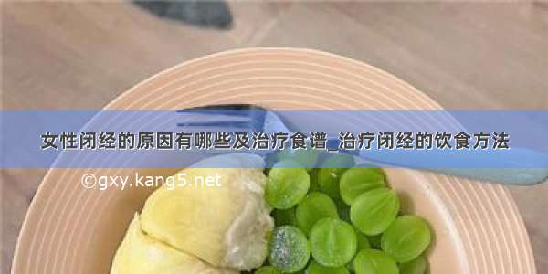 女性闭经的原因有哪些及治疗食谱_治疗闭经的饮食方法